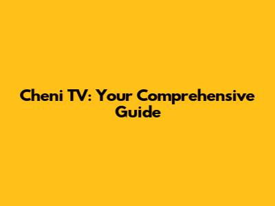 Cheni TV: Your Comprehensive Guide