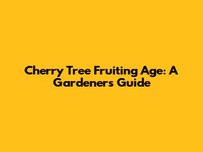 Cherry Tree Fruiting Age: A Gardener's Guide