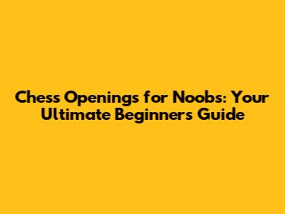 Chess Openings for Noobs: Your Ultimate Beginner's Guide
