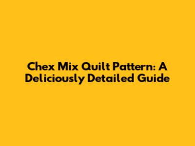 Chex Mix Quilt Pattern: A Deliciously Detailed Guide