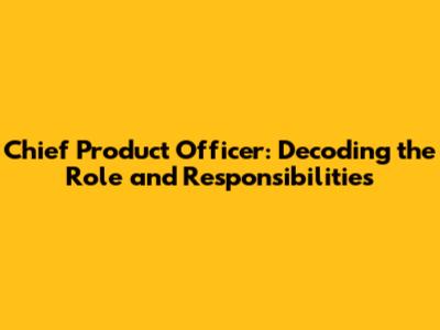 Chief Product Officer: Decoding the Role and Responsibilities