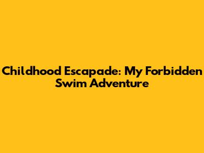 Childhood Escapade: My Forbidden Swim Adventure