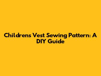 Children's Vest Sewing Pattern: A DIY Guide