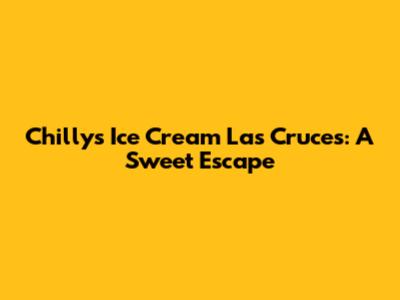 Chilly's Ice Cream Las Cruces: A Sweet Escape