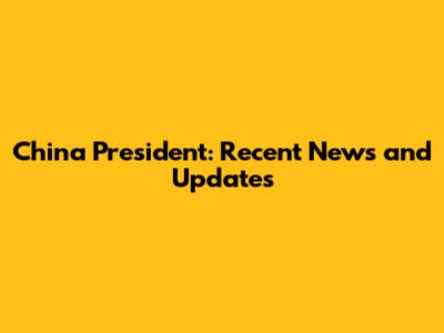 China President: Recent News and Updates
