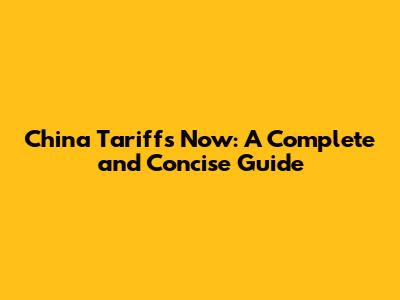 China Tariffs Now: A Complete and Concise Guide