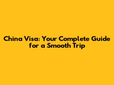 China Visa: Your Complete Guide for a Smooth Trip