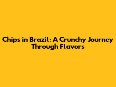 Chips in Brazil: A Crunchy Journey Through Flavors