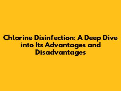 Chlorine Disinfection: A Deep Dive into Its Advantages and Disadvantages