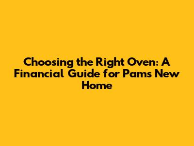 Choosing the Right Oven: A Financial Guide for Pam's New Home