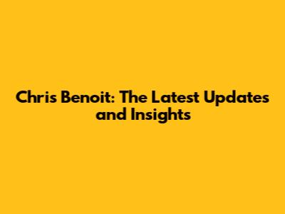 Chris Benoit: The Latest Updates and Insights