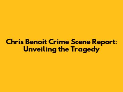 Chris Benoit Crime Scene Report: Unveiling the Tragedy