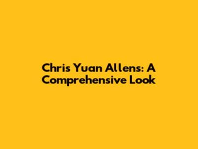 Chris Yuan Allens: A Comprehensive Look