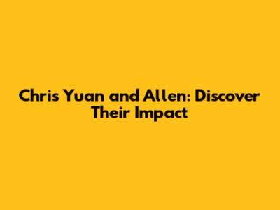 Chris Yuan and Allen: Discover Their Impact