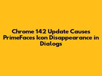 Chrome 142 Update Causes PrimeFaces Icon Disappearance in Dialogs