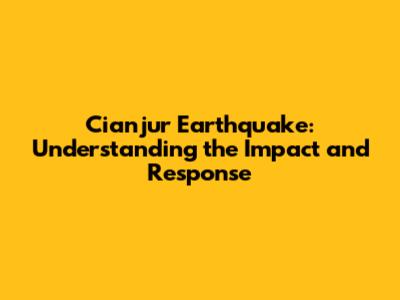 Cianjur Earthquake: Understanding the Impact and Response