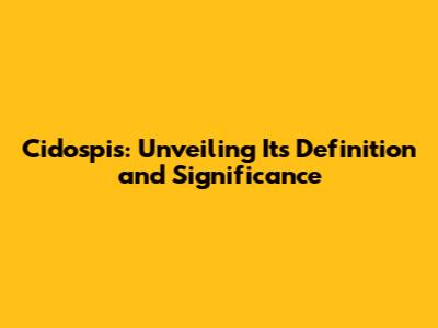 Cidospis: Unveiling Its Definition and Significance