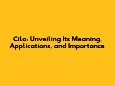 Cilo: Unveiling Its Meaning, Applications, and Importance