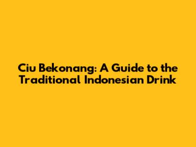 Ciu Bekonang: A Guide to the Traditional Indonesian Drink