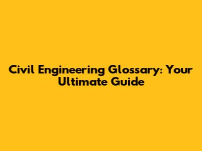 Civil Engineering Glossary: Your Ultimate Guide