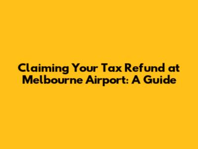 Claiming Your Tax Refund at Melbourne Airport: A Guide