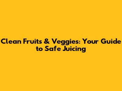 Clean Fruits & Veggies: Your Guide to Safe Juicing