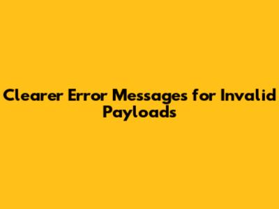 Clearer Error Messages for Invalid Payloads