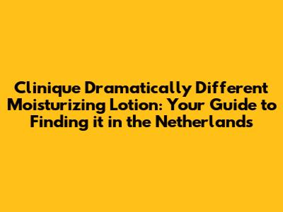 Clinique Dramatically Different Moisturizing Lotion: Your Guide to Finding it in the Netherlands