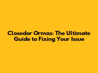 Closedor Ormas: The Ultimate Guide to Fixing Your Issue