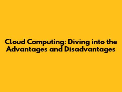 Cloud Computing: Diving into the Advantages and Disadvantages