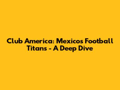 Club America: Mexico's Football Titans - A Deep Dive