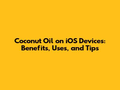 Coconut Oil on iOS Devices: Benefits, Uses, and Tips