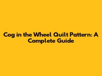 Cog in the Wheel Quilt Pattern: A Complete Guide