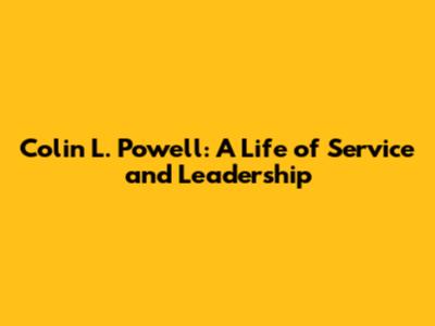 Colin L. Powell: A Life of Service and Leadership