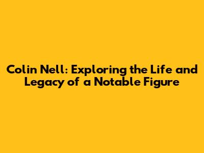 Colin Nell: Exploring the Life and Legacy of a Notable Figure