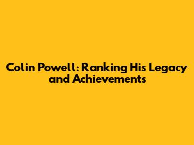 Colin Powell: Ranking His Legacy and Achievements