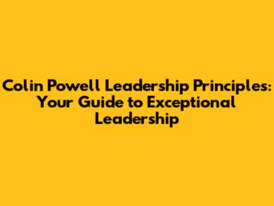 Colin Powell Leadership Principles: Your Guide to Exceptional Leadership