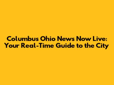 Columbus Ohio News Now Live: Your Real-Time Guide to the City