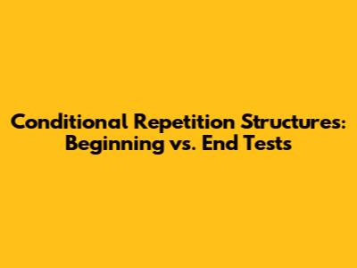 Conditional Repetition Structures: Beginning vs. End Tests