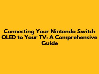 Connecting Your Nintendo Switch OLED to Your TV: A Comprehensive Guide