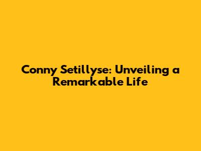 Conny Setillyse: Unveiling a Remarkable Life