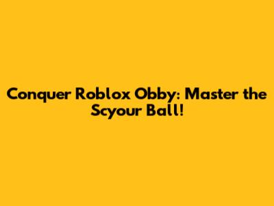 Conquer Roblox Obby: Master the Scyour Ball!