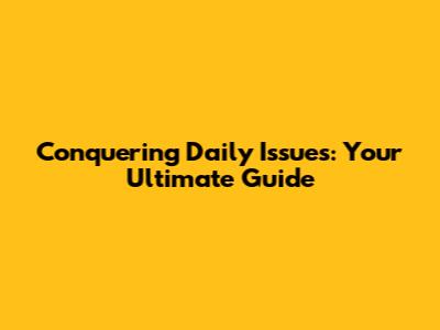 Conquering Daily Issues: Your Ultimate Guide