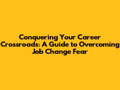 Conquering Your Career Crossroads: A Guide to Overcoming Job Change Fear