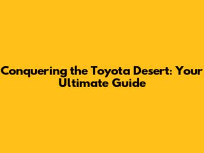 Conquering the Toyota Desert: Your Ultimate Guide