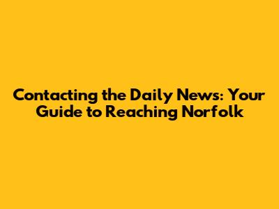 Contacting the Daily News: Your Guide to Reaching Norfolk