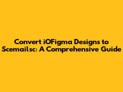 Convert iOFigma Designs to Scemailsc: A Comprehensive Guide