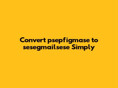 Convert psepfigmase to sesegmailsese Simply