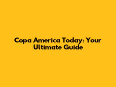 Copa America Today: Your Ultimate Guide