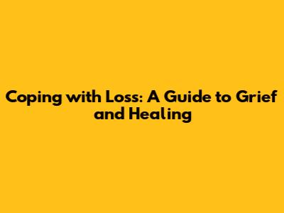 Coping with Loss: A Guide to Grief and Healing